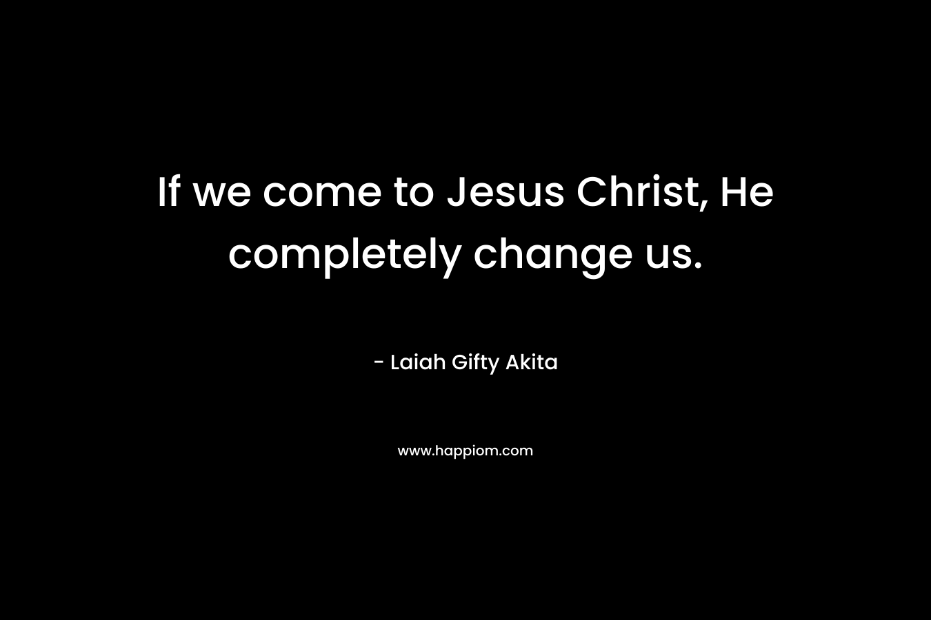 If we come to Jesus Christ, He completely change us.