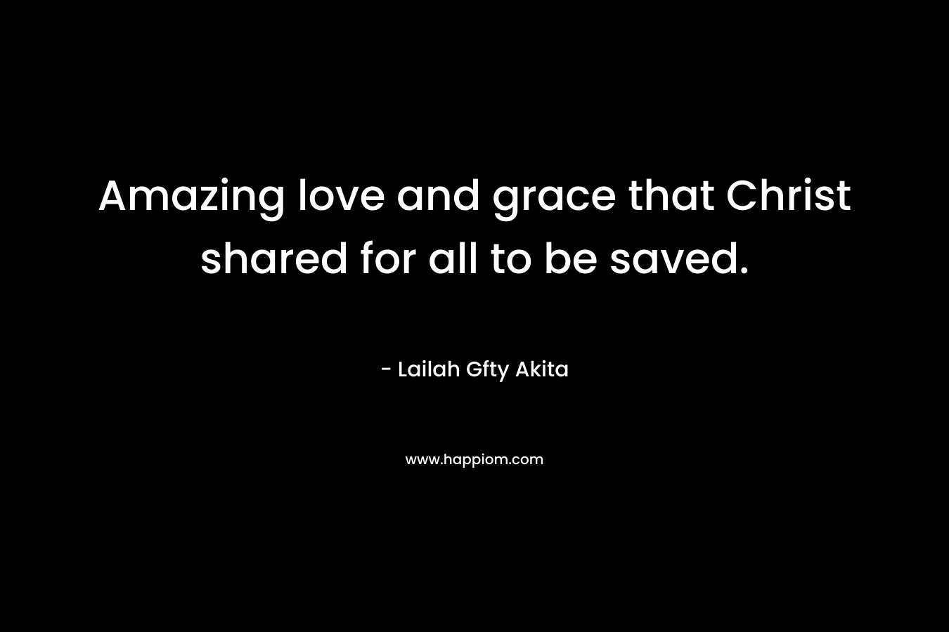 Amazing love and grace that Christ shared for all to be saved. – Lailah Gfty Akita