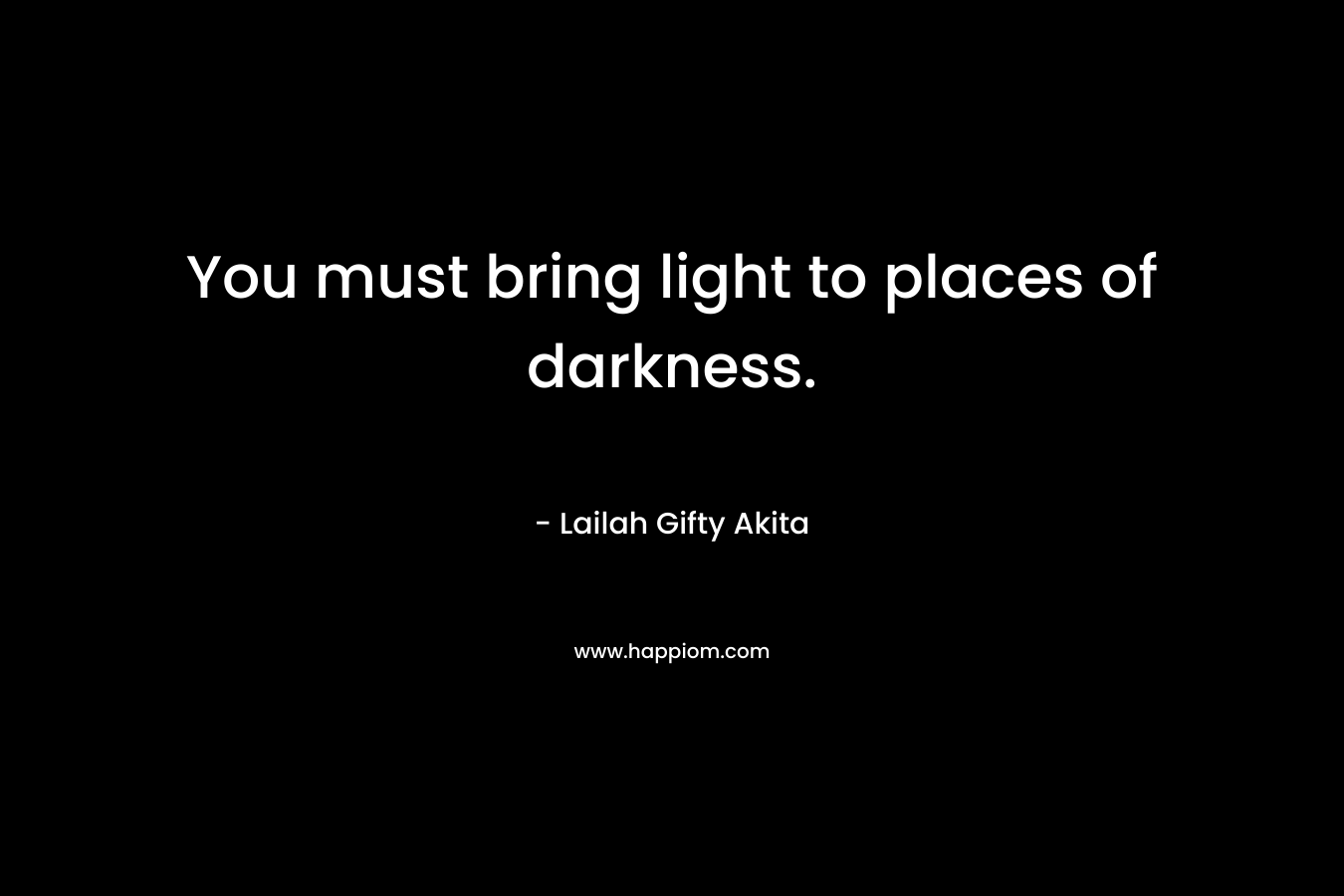 You must bring light to places of darkness.