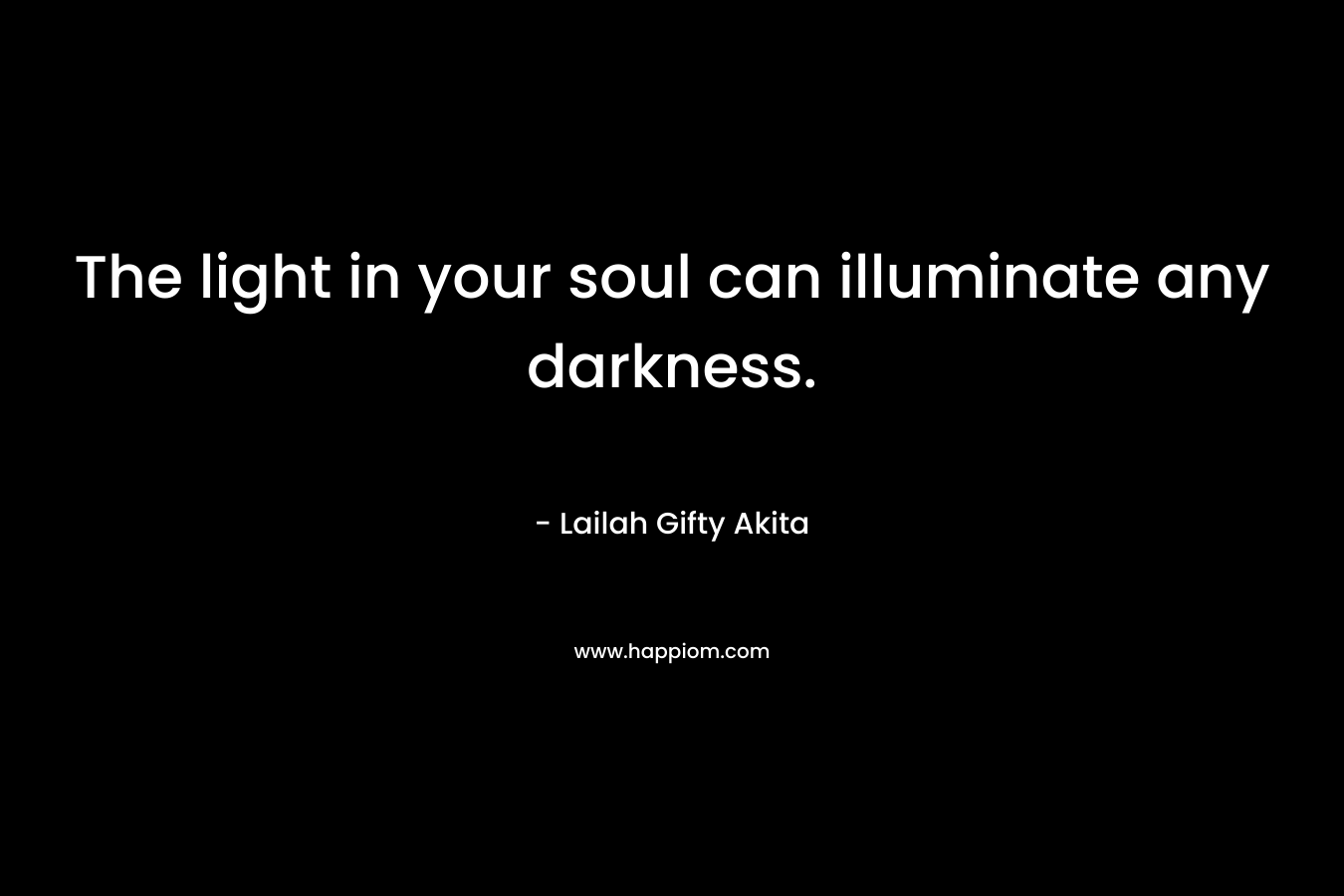 The light in your soul can illuminate any darkness.