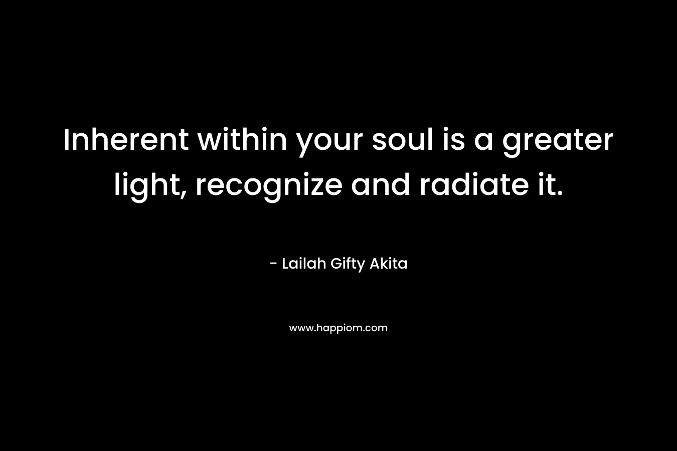 Inherent within your soul is a greater light, recognize and radiate it. – Lailah Gifty Akita