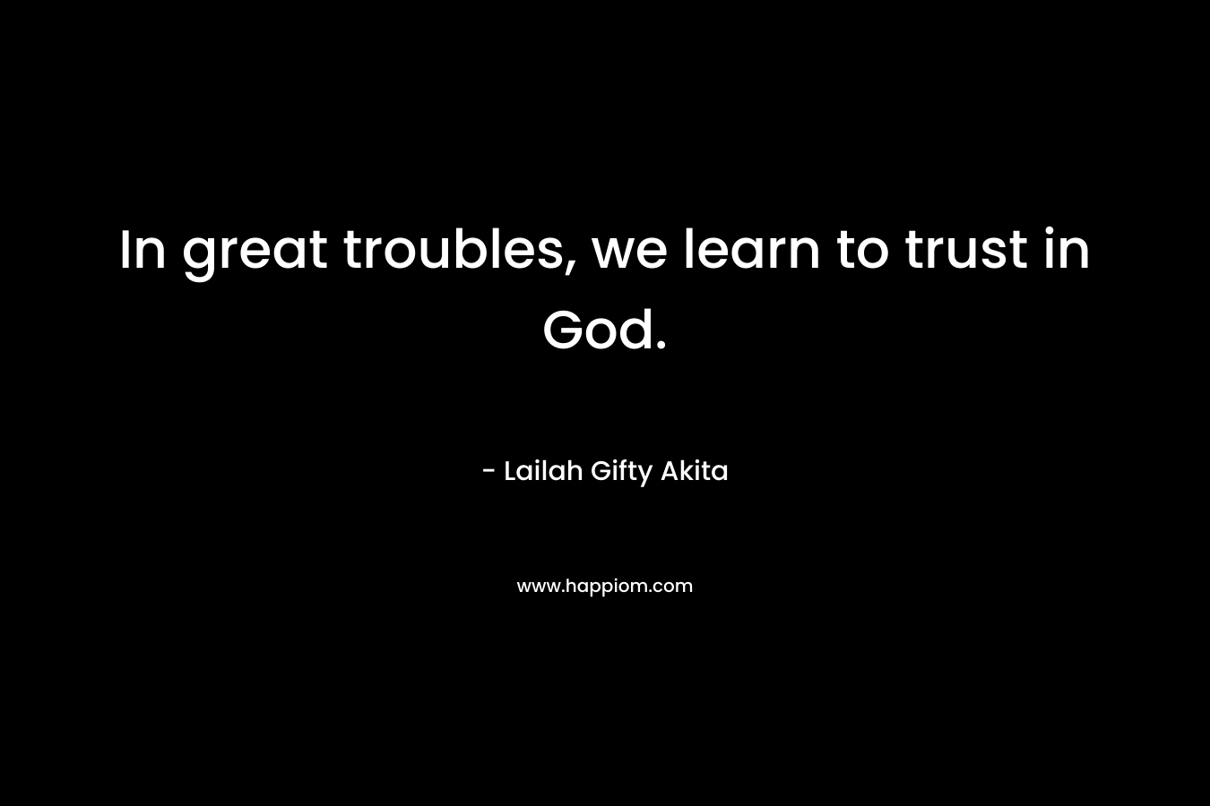 In great troubles, we learn to trust in God. – Lailah Gifty Akita