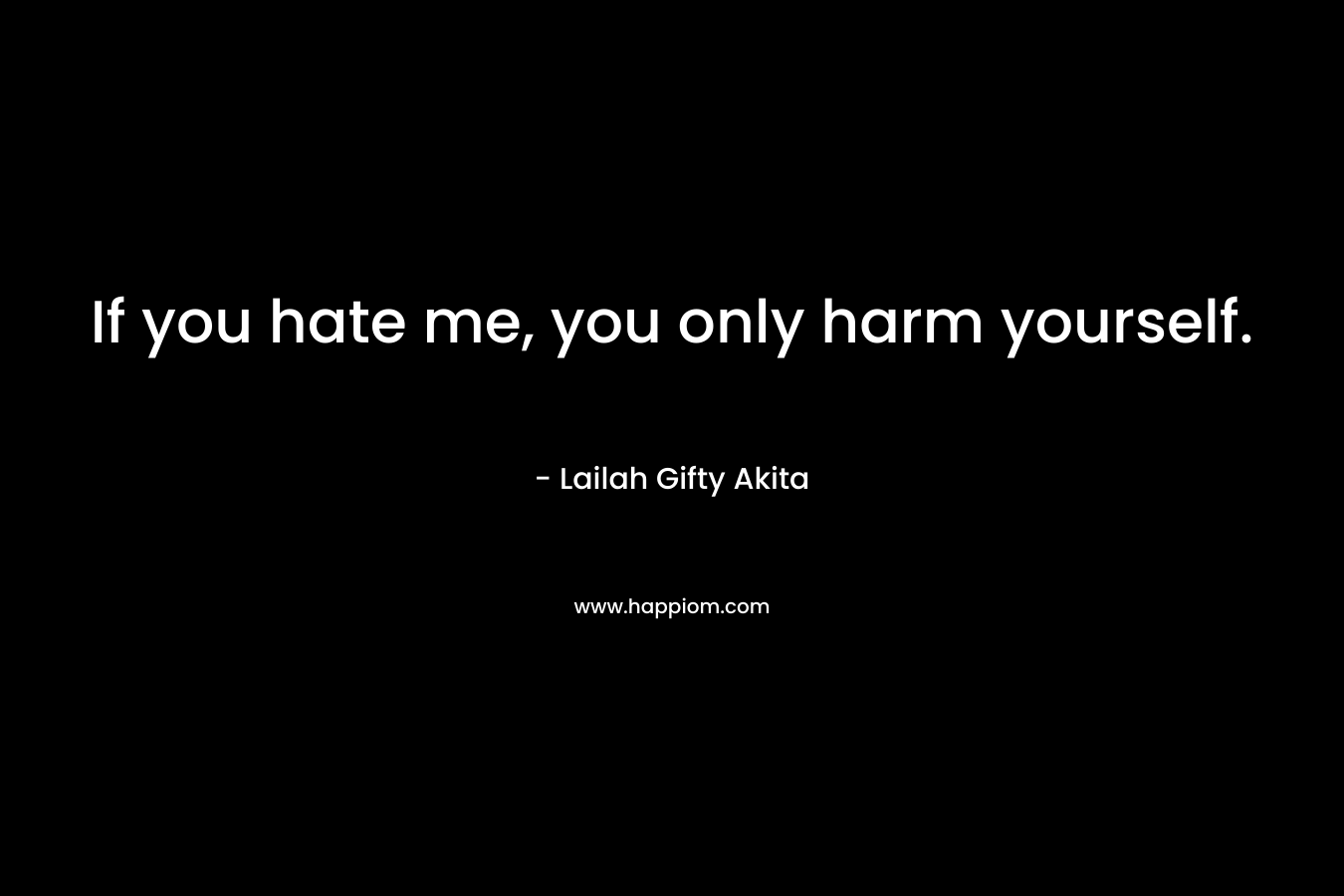 If you hate me, you only harm yourself.