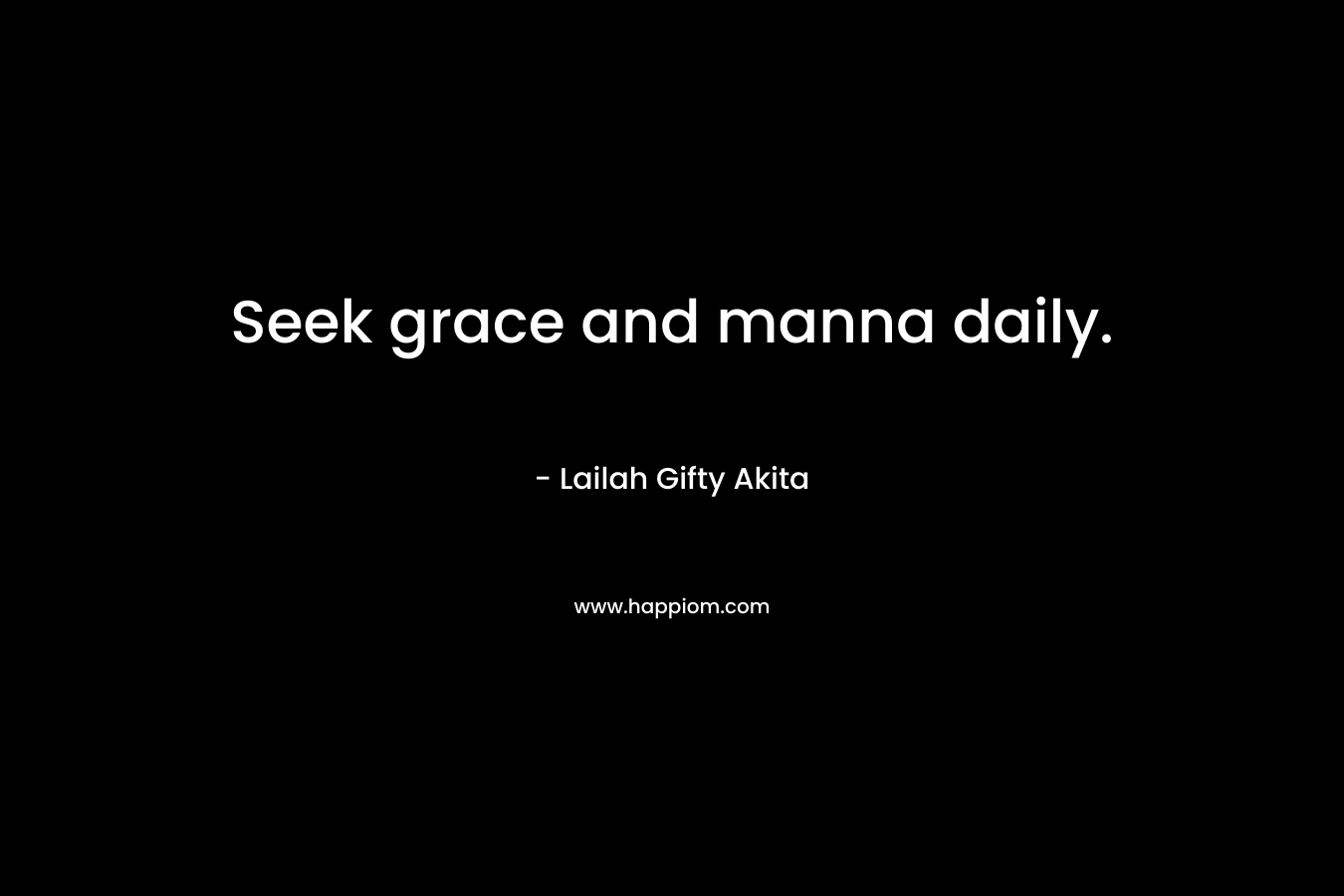 Seek grace and manna daily. – Lailah Gifty Akita