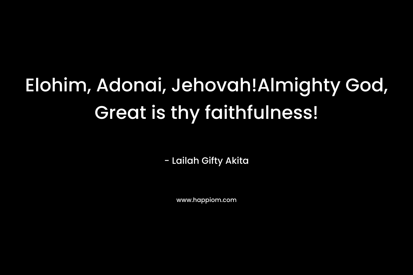 Elohim, Adonai, Jehovah!Almighty God, Great is thy faithfulness! – Lailah Gifty Akita