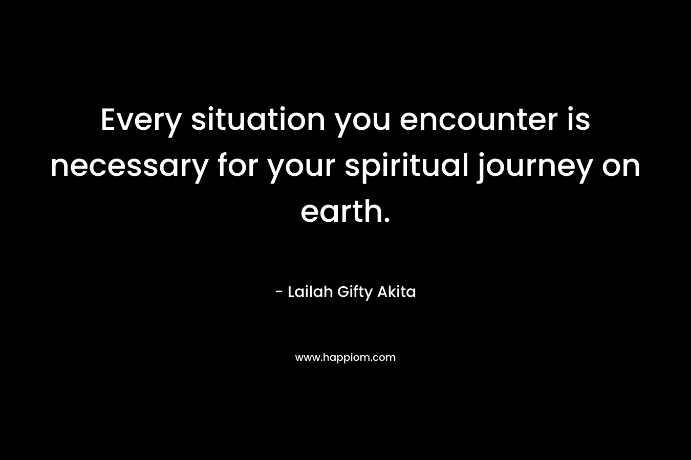 Every situation you encounter is necessary for your spiritual journey on earth.