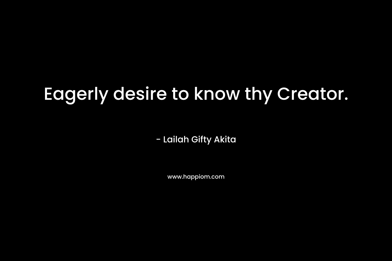 Eagerly desire to know thy Creator.