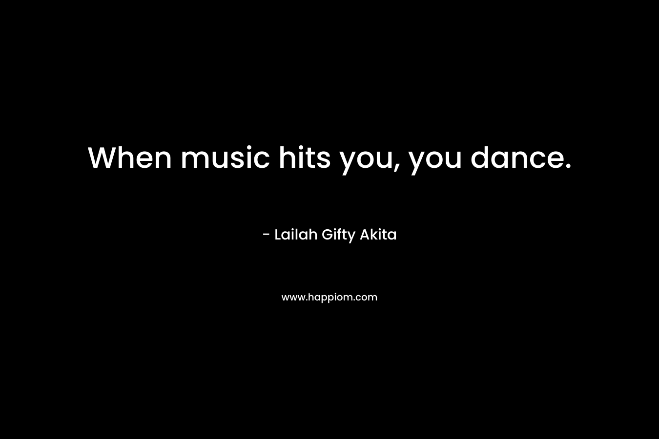 When music hits you, you dance.