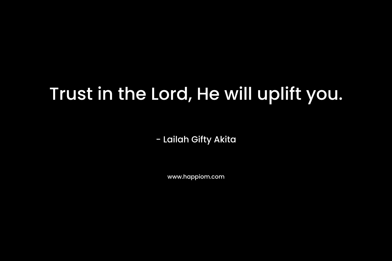Trust in the Lord, He will uplift you. – Lailah Gifty Akita
