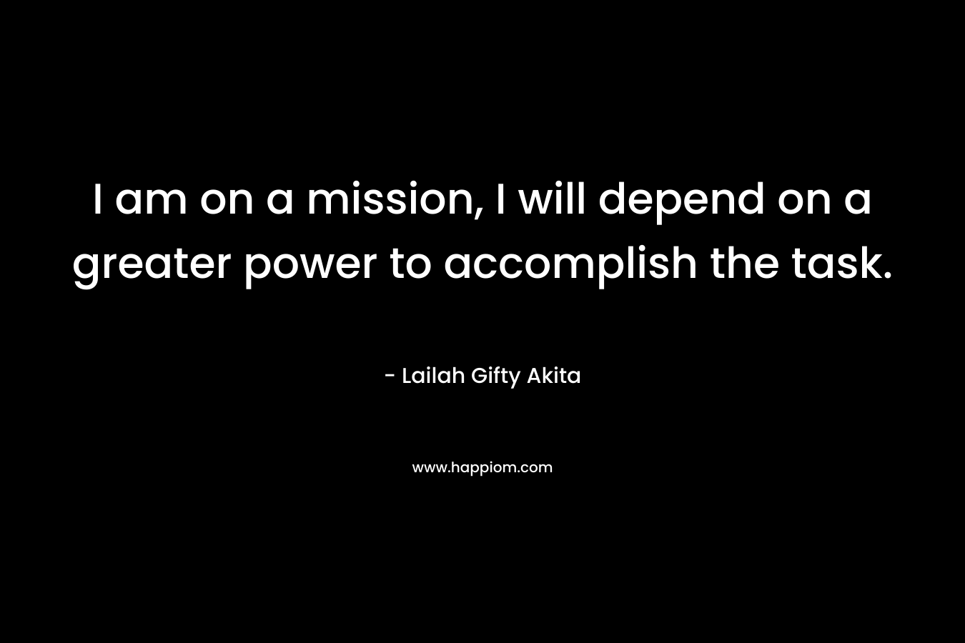I am on a mission, I will depend on a greater power to accomplish the task.
