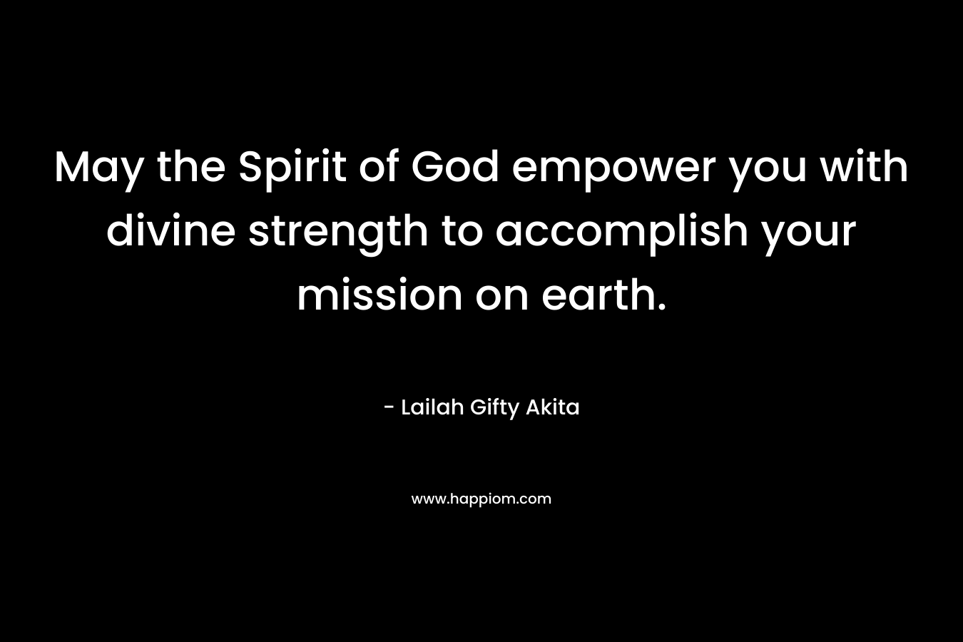 May the Spirit of God empower you with divine strength to accomplish your mission on earth.