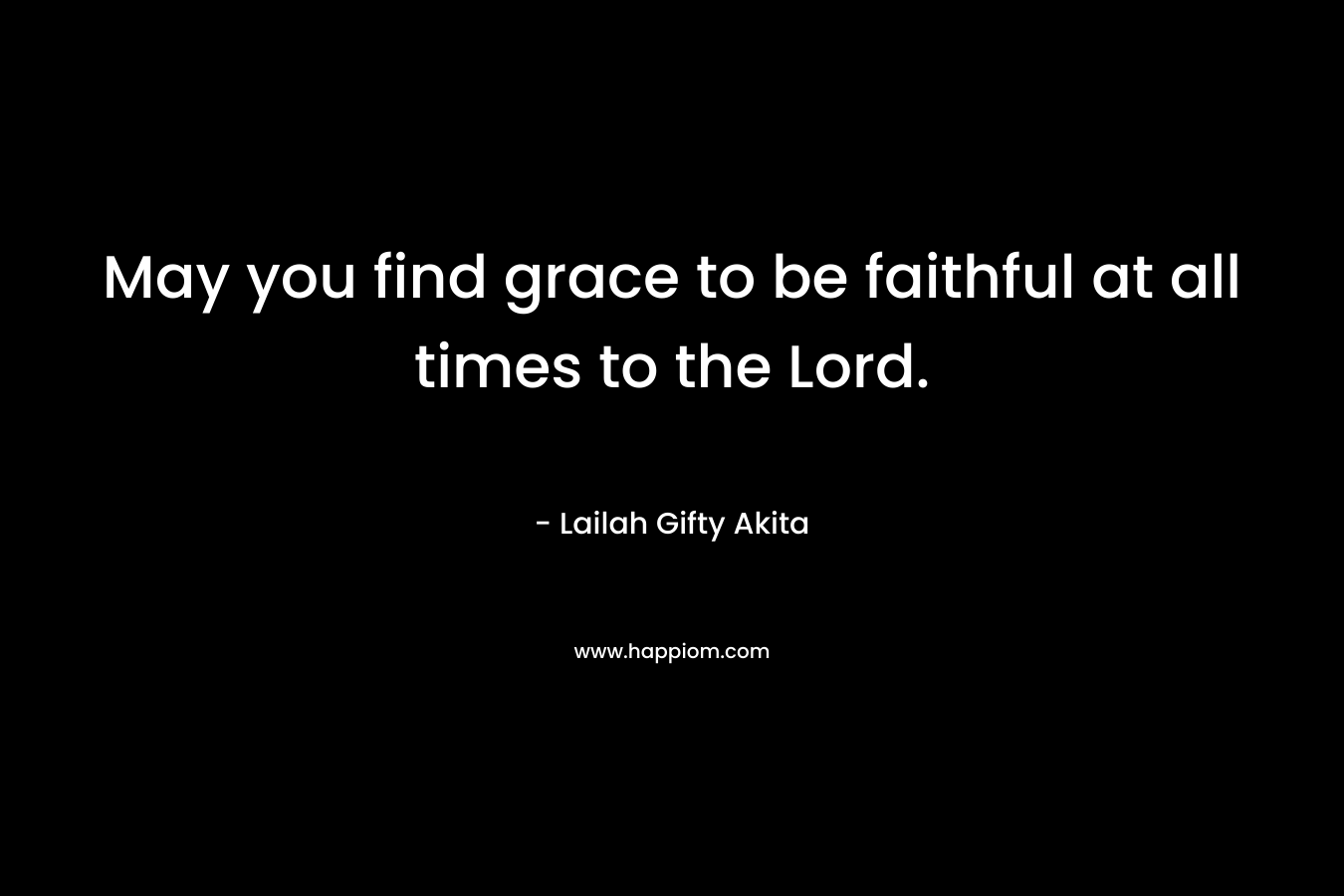 May you find grace to be faithful at all times to the Lord.