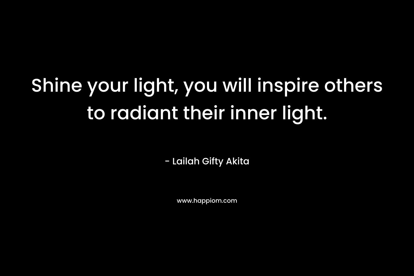 Shine your light, you will inspire others to radiant their inner light. – Lailah Gifty Akita