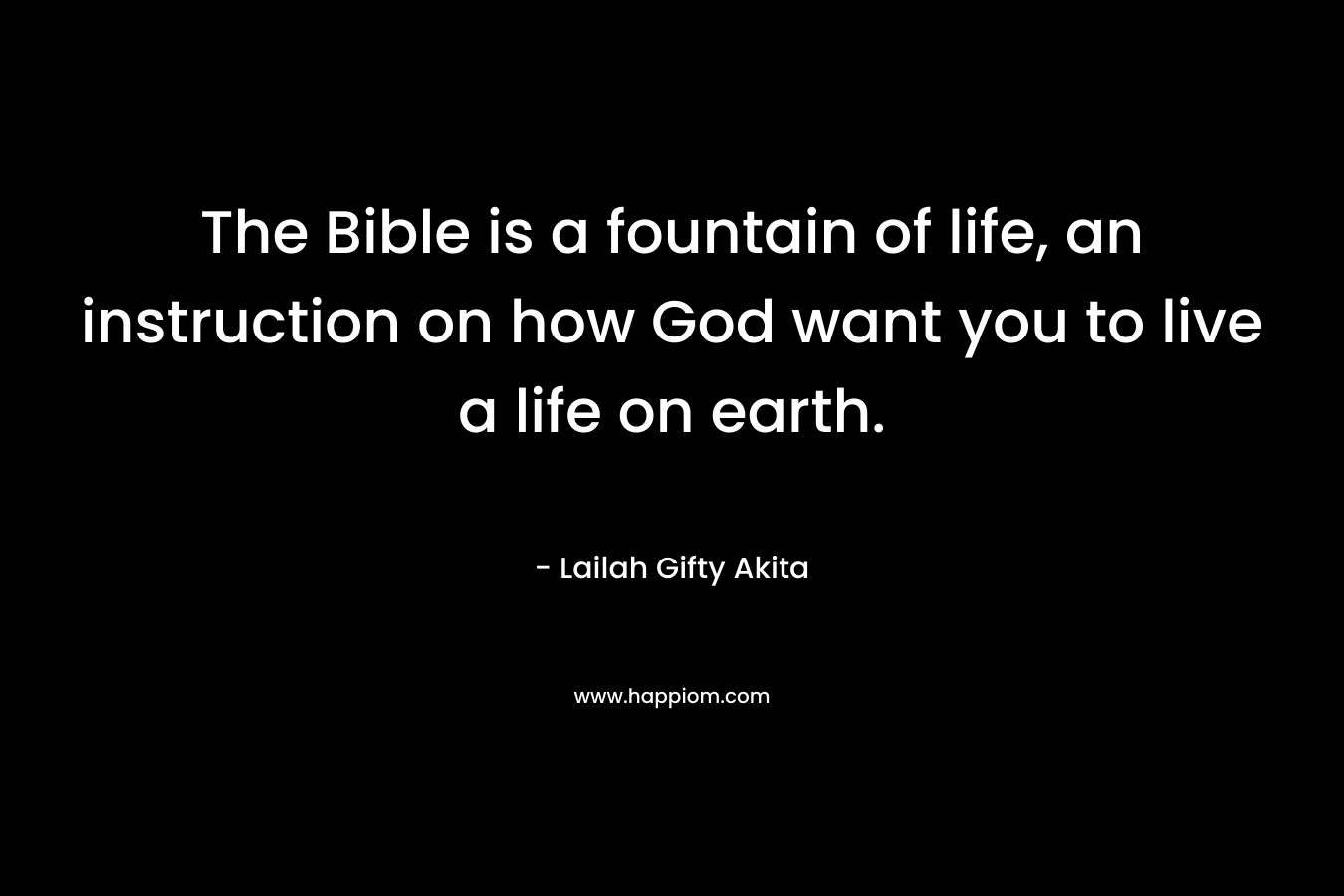The Bible is a fountain of life, an instruction on how God want you to live a life on earth.