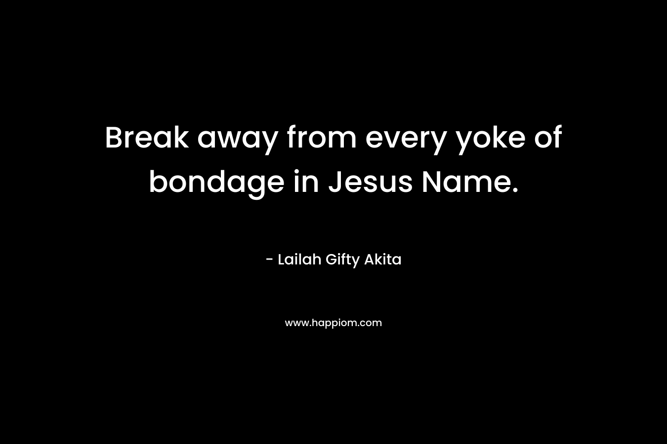 Break away from every yoke of bondage in Jesus Name. – Lailah Gifty Akita