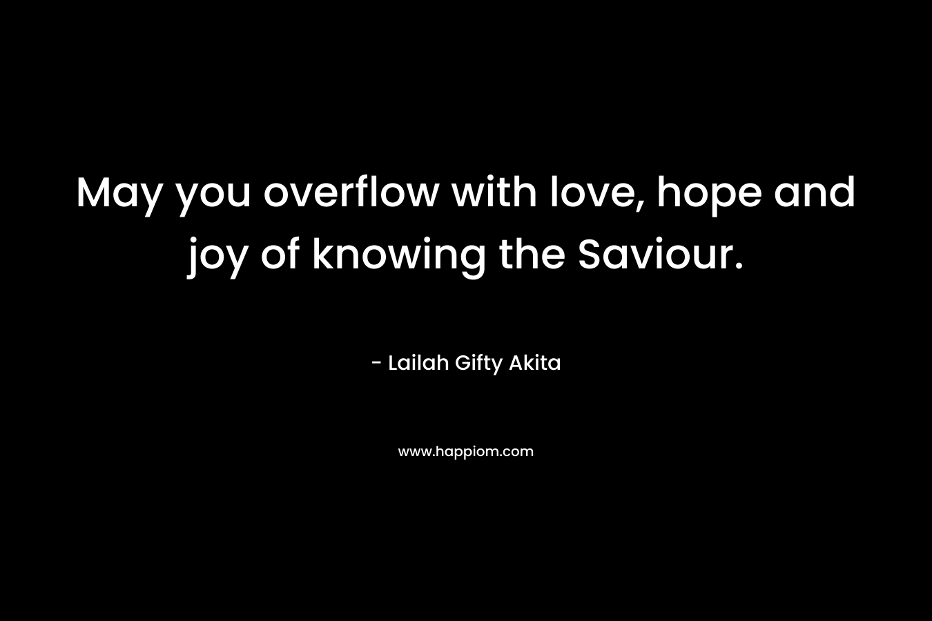 May you overflow with love, hope and joy of knowing the Saviour. – Lailah Gifty Akita