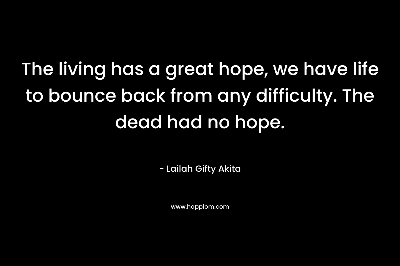 The living has a great hope, we have life to bounce back from any difficulty. The dead had no hope. – Lailah Gifty Akita