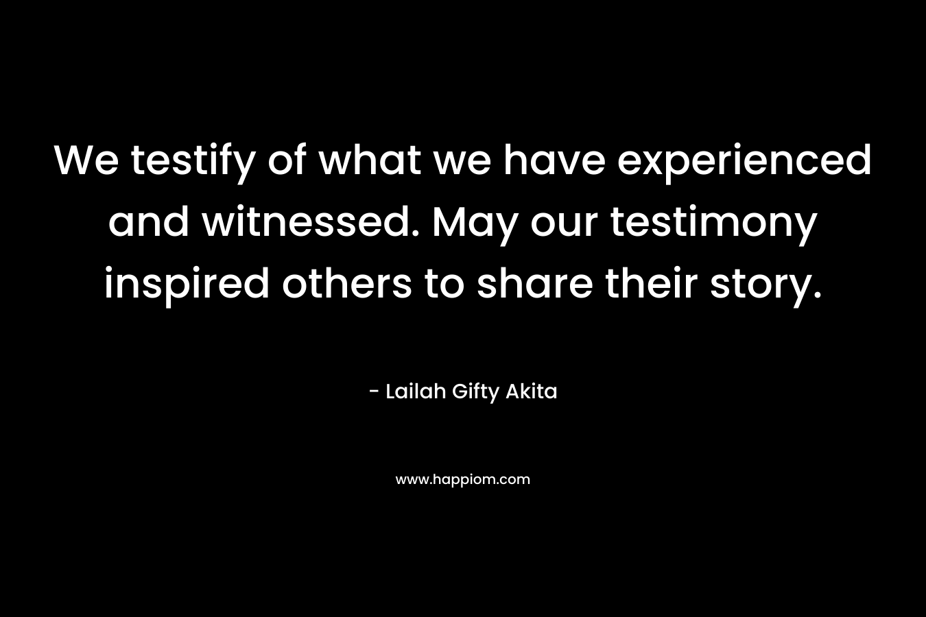 We testify of what we have experienced and witnessed. May our testimony inspired others to share their story.