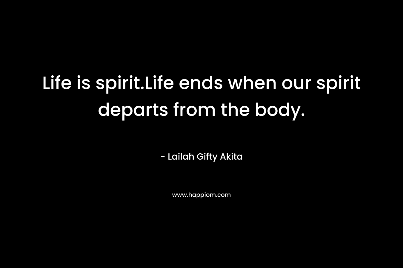 Life is spirit.Life ends when our spirit departs from the body. – Lailah Gifty Akita