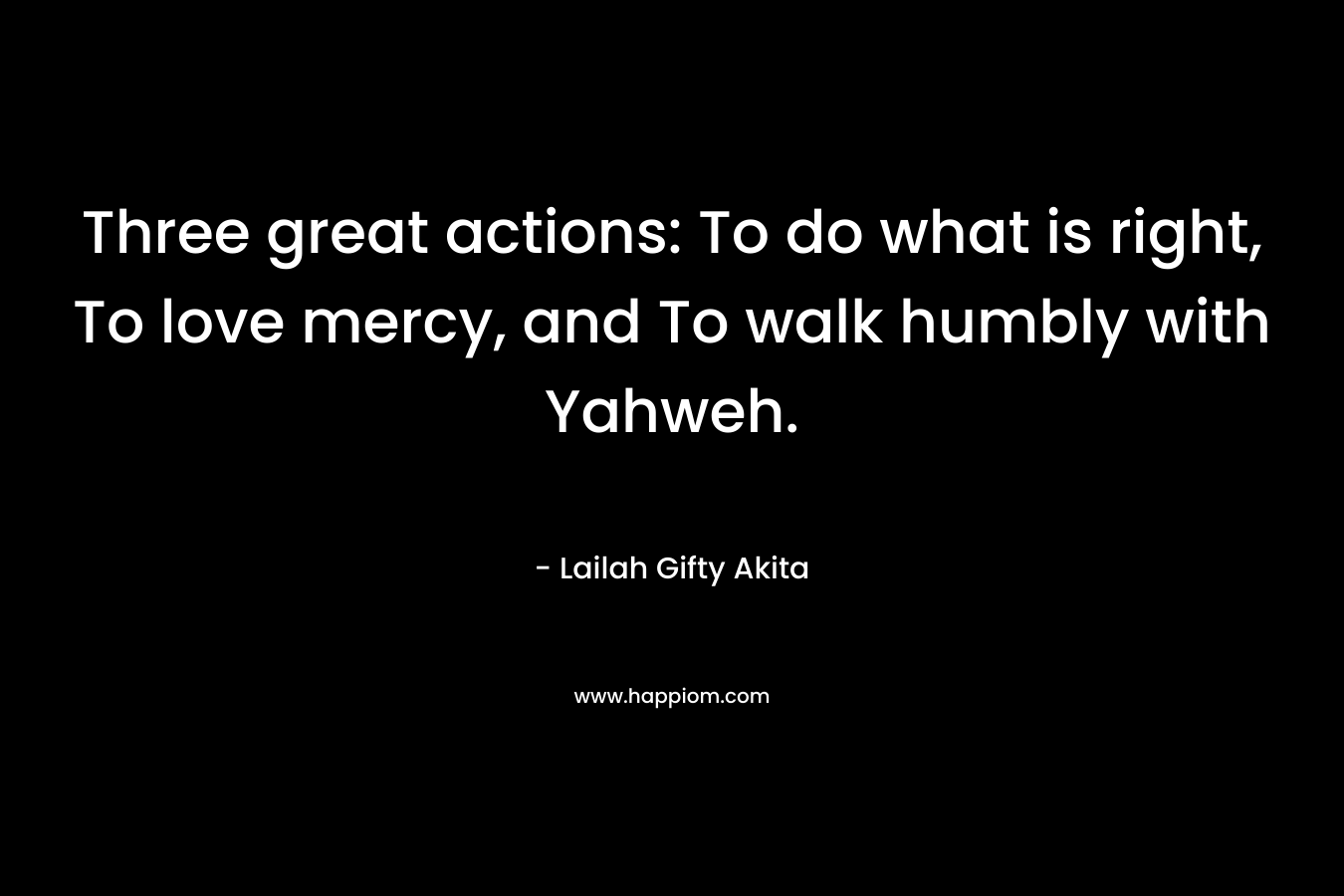 Three great actions: To do what is right, To love mercy, and To walk humbly with Yahweh.