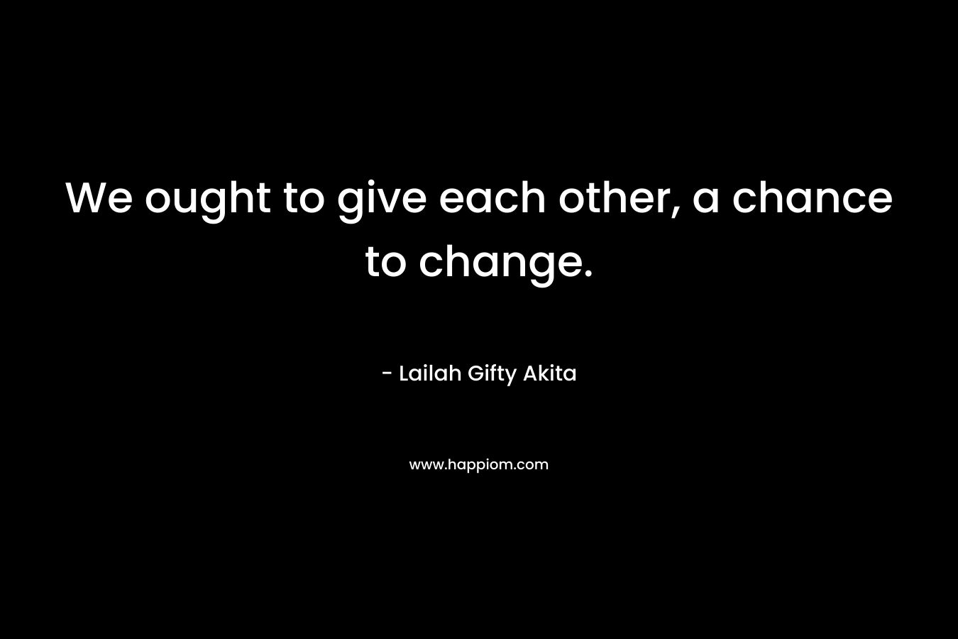 We ought to give each other, a chance to change.