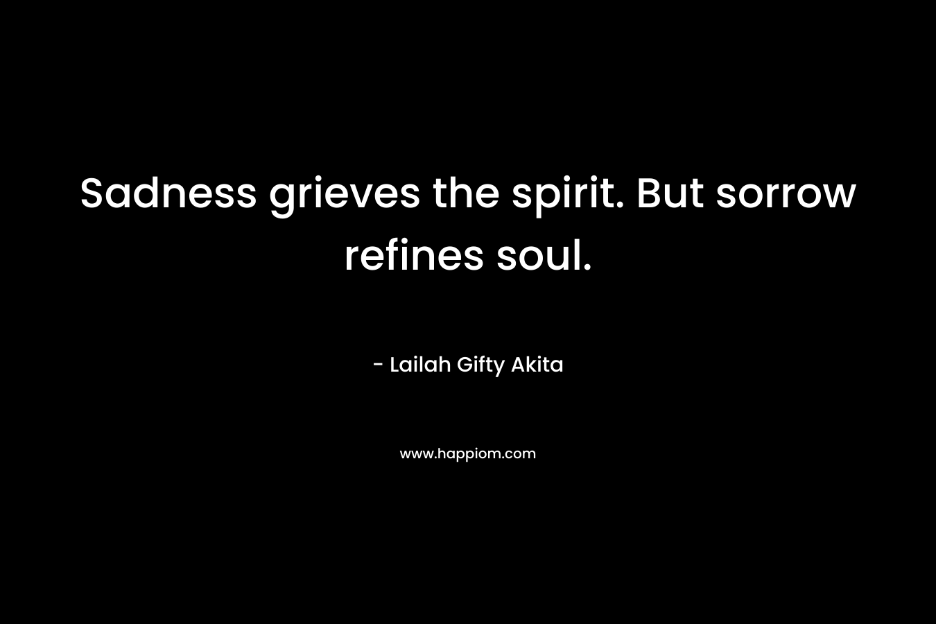 Sadness grieves the spirit. But sorrow refines soul.
