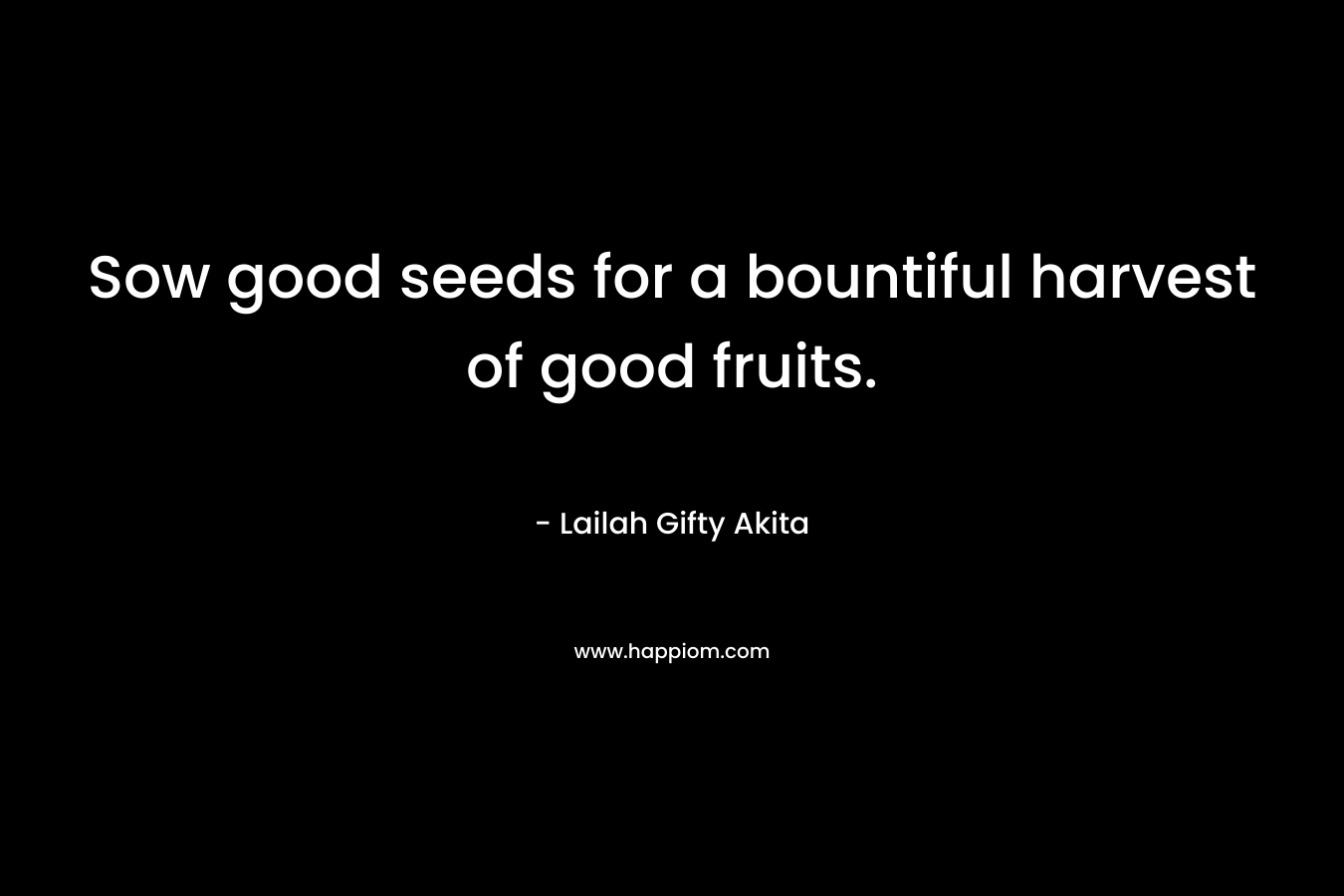 Sow good seeds for a bountiful harvest of good fruits.