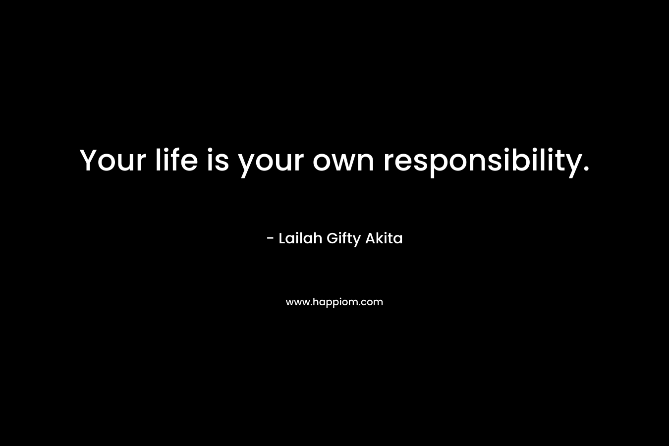 Your life is your own responsibility.