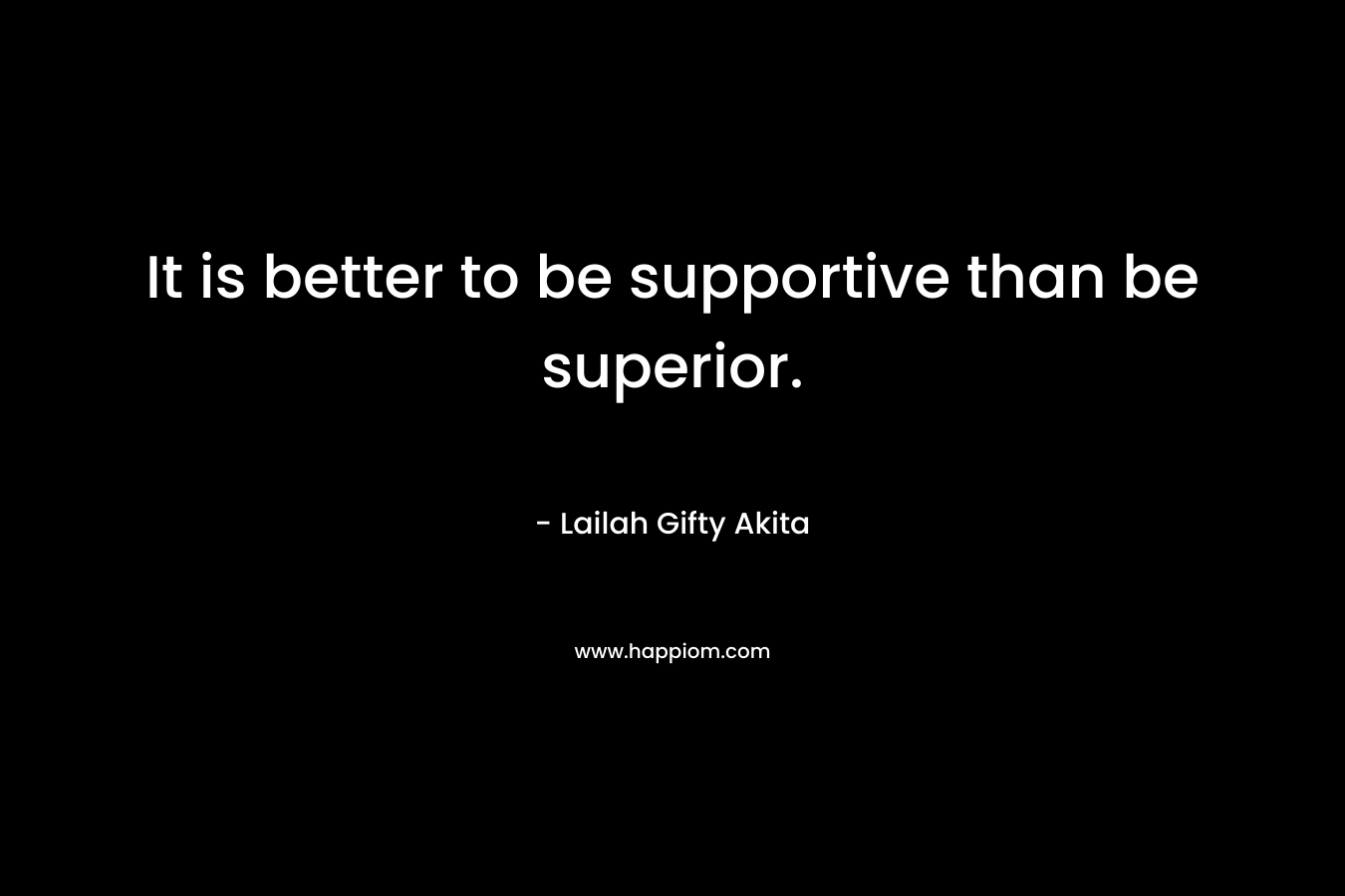It is better to be supportive than be superior.