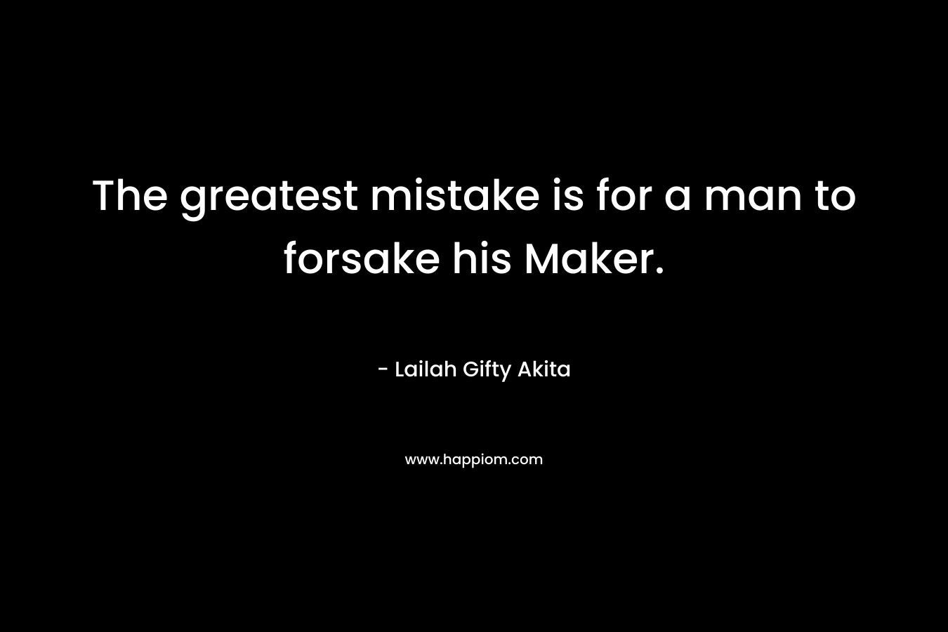 The greatest mistake is for a man to forsake his Maker. – Lailah Gifty Akita