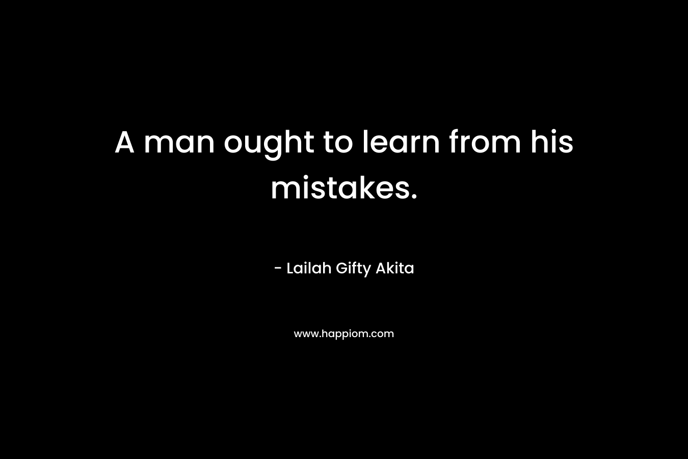 A man ought to learn from his mistakes. – Lailah Gifty Akita