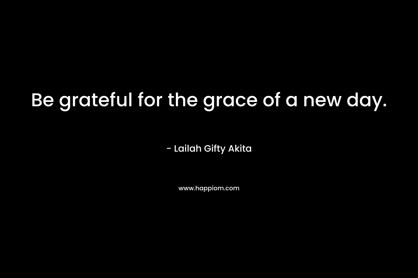 Be grateful for the grace of a new day.
