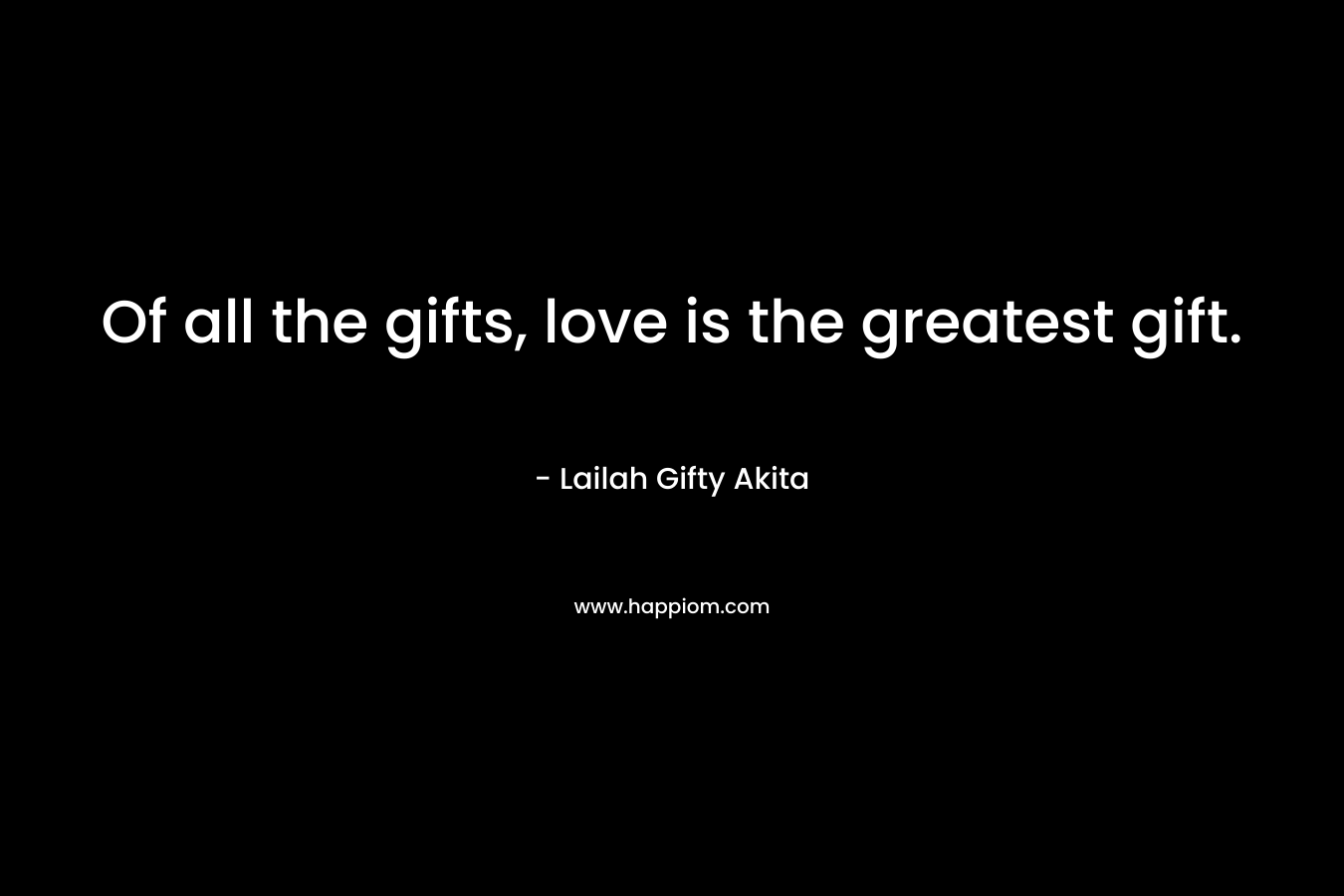 Of all the gifts, love is the greatest gift.