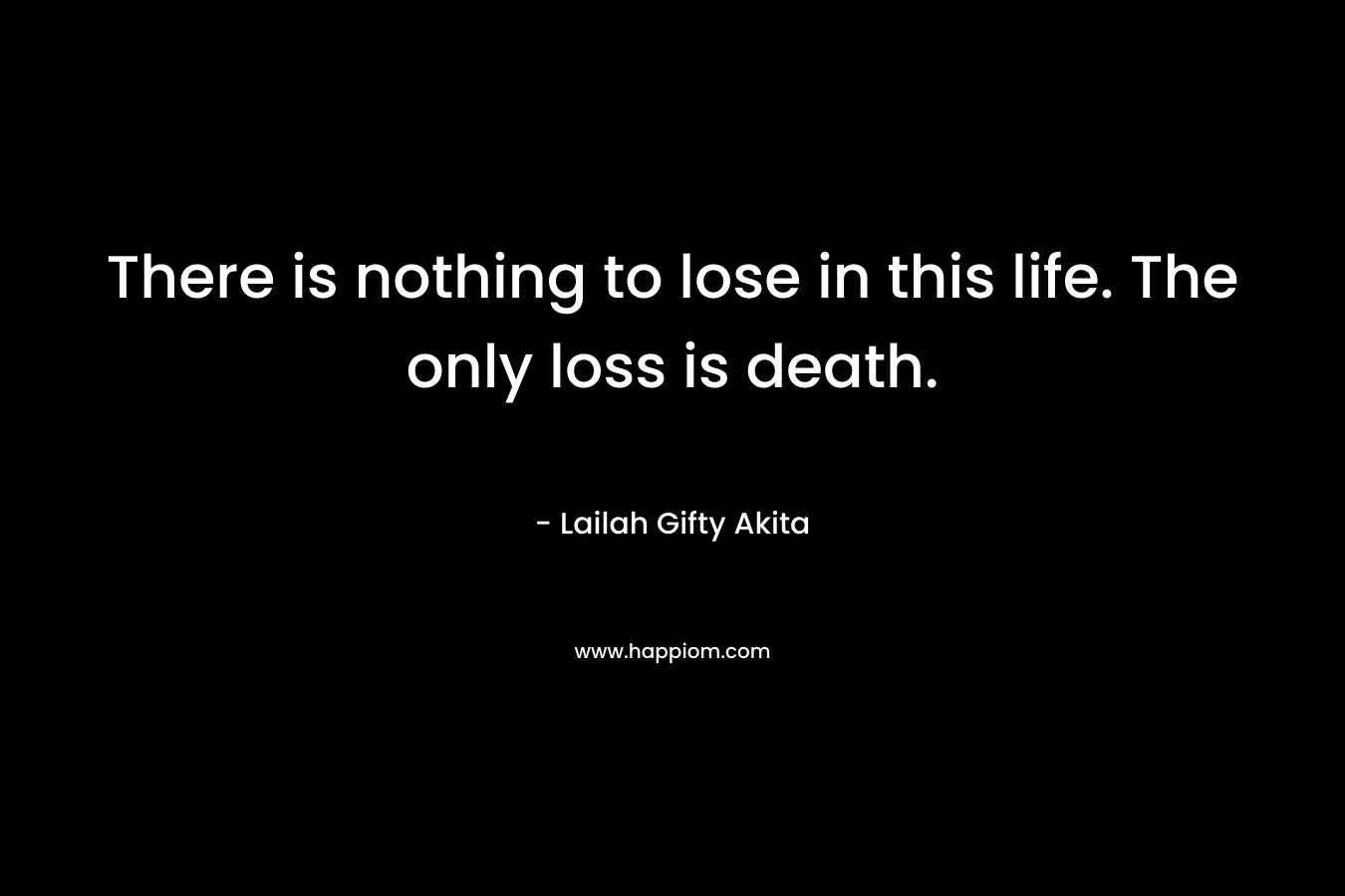 There is nothing to lose in this life. The only loss is death.