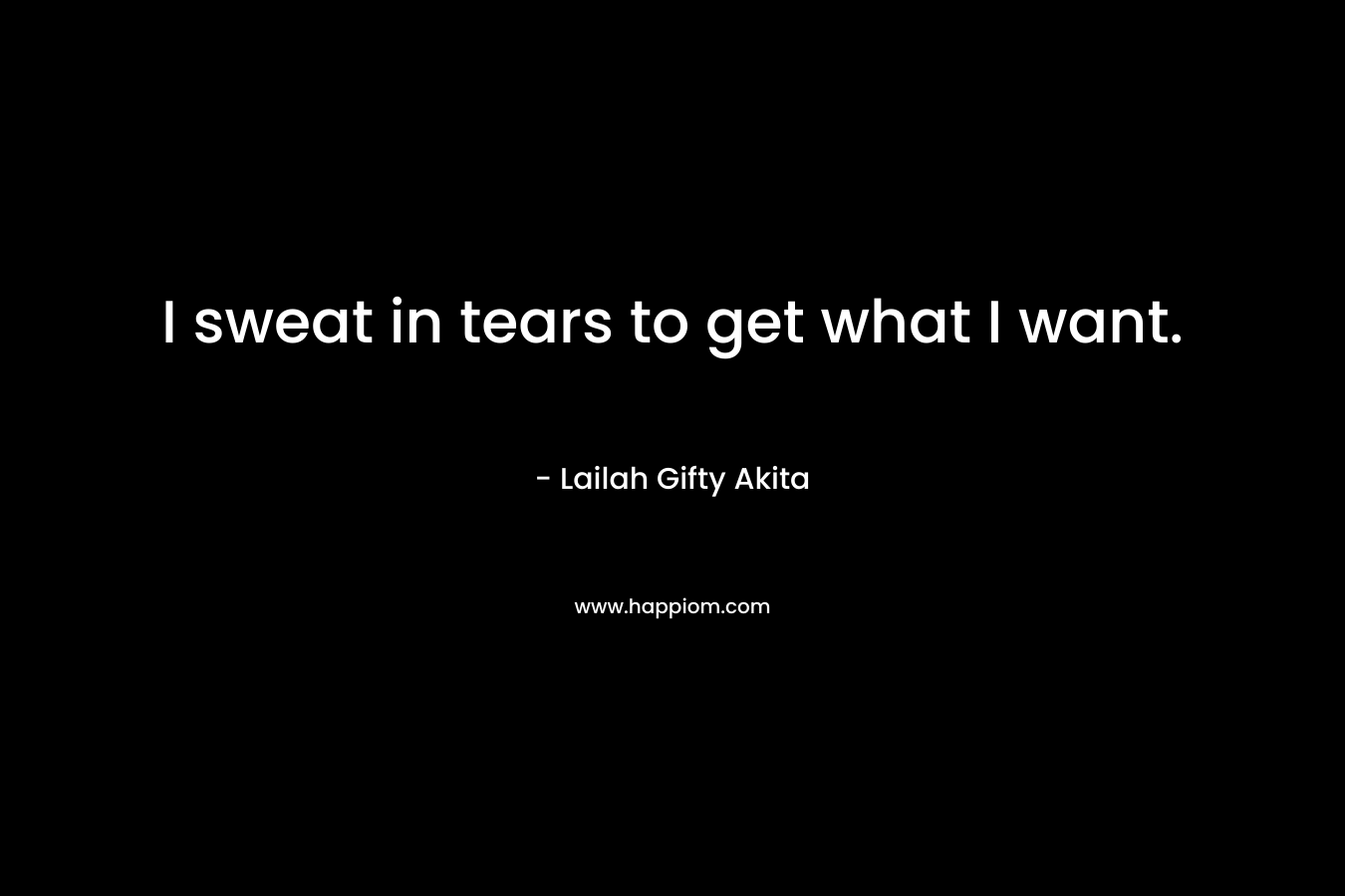 I sweat in tears to get what I want.