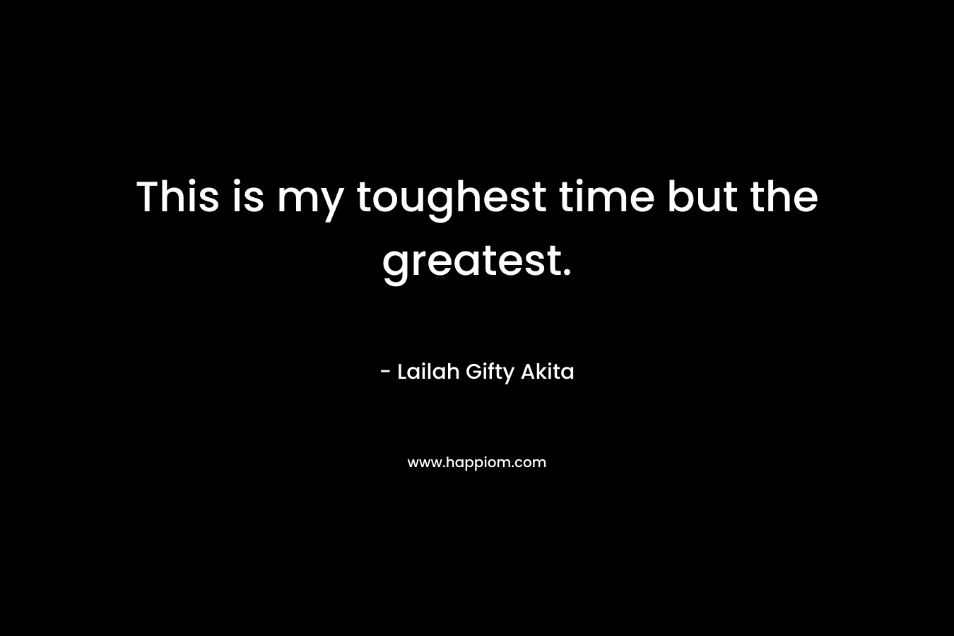 This is my toughest time but the greatest.