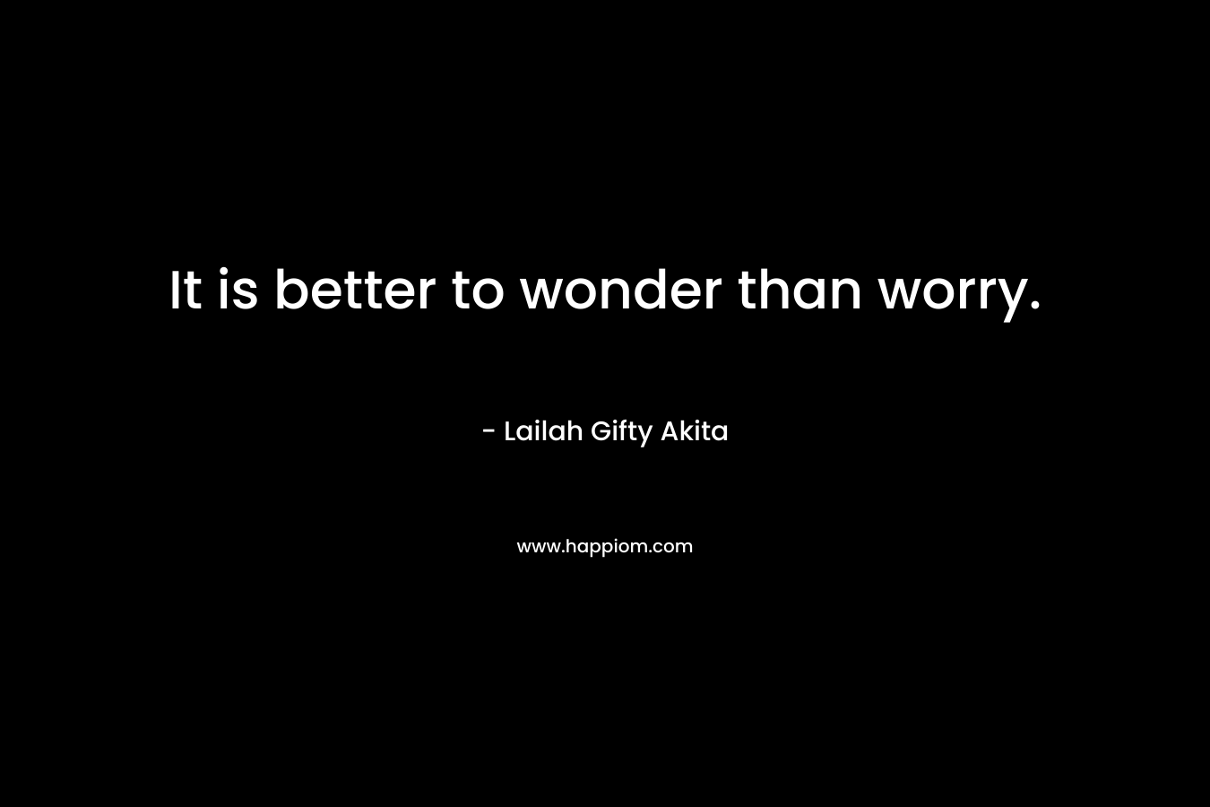 It is better to wonder than worry.