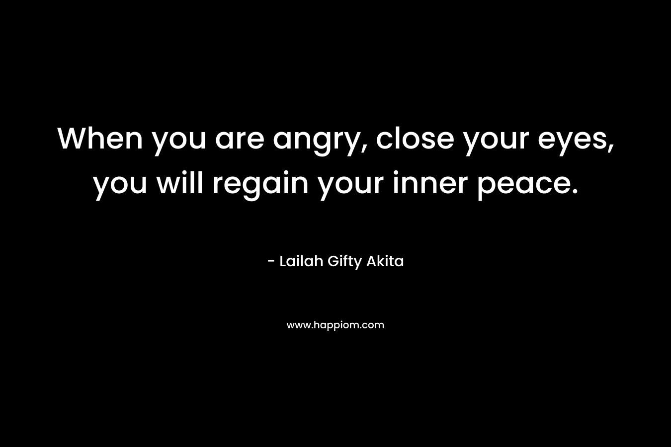When you are angry, close your eyes, you will regain your inner peace. – Lailah Gifty Akita