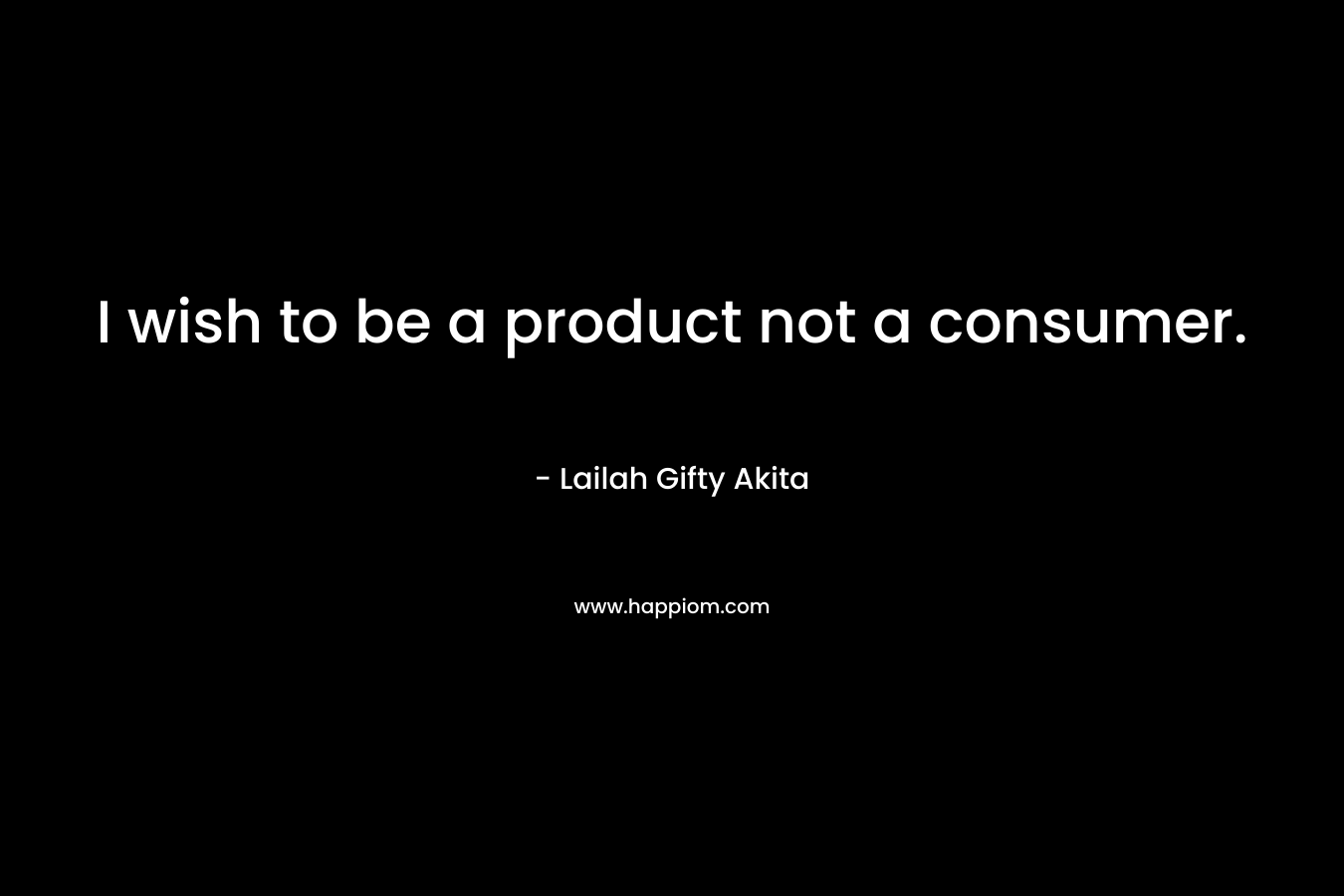 I wish to be a product not a consumer.