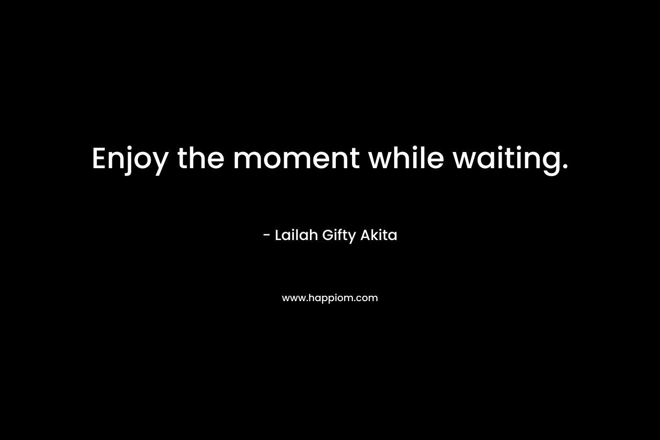 Enjoy the moment while waiting.