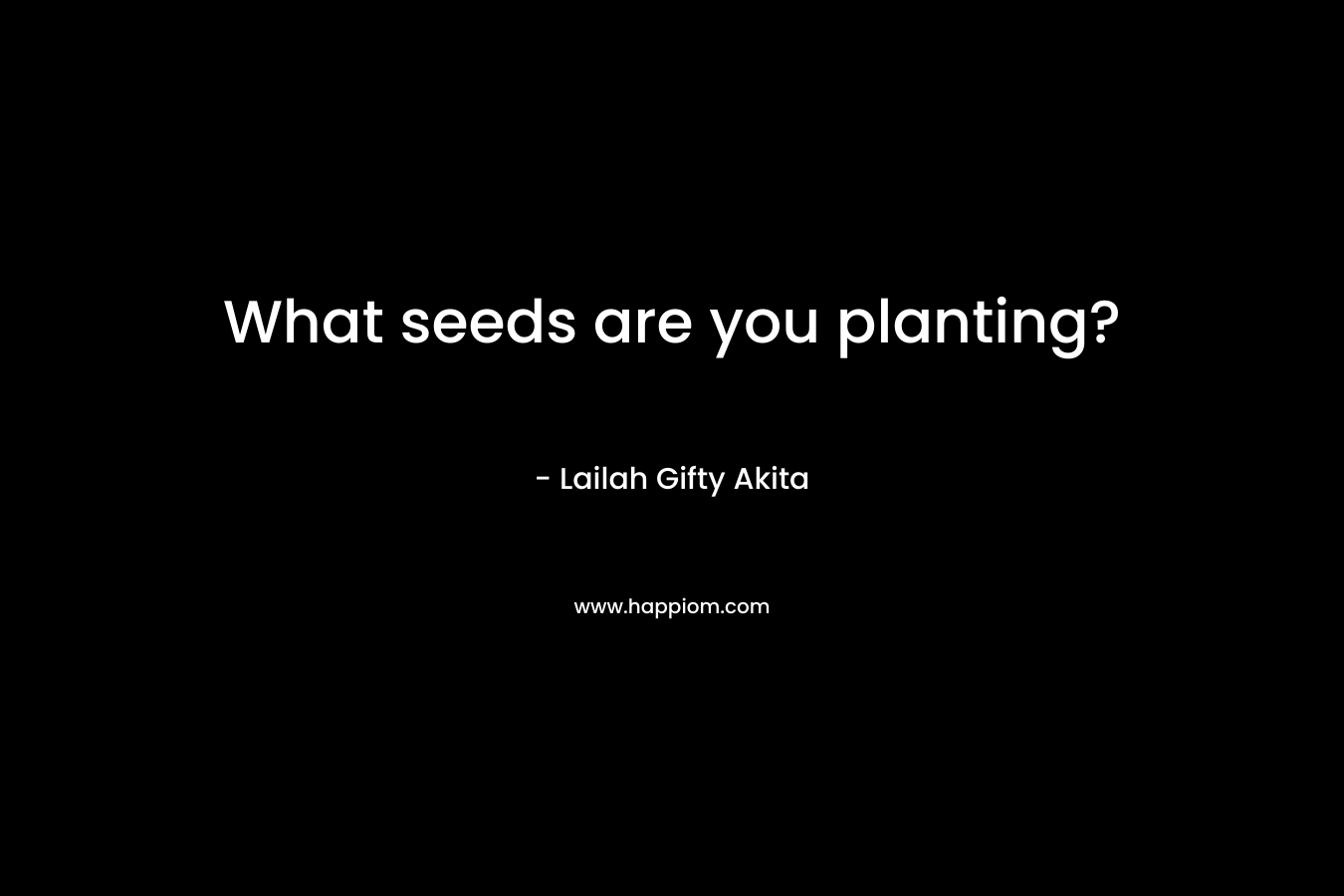 What seeds are you planting? – Lailah  Gifty  Akita