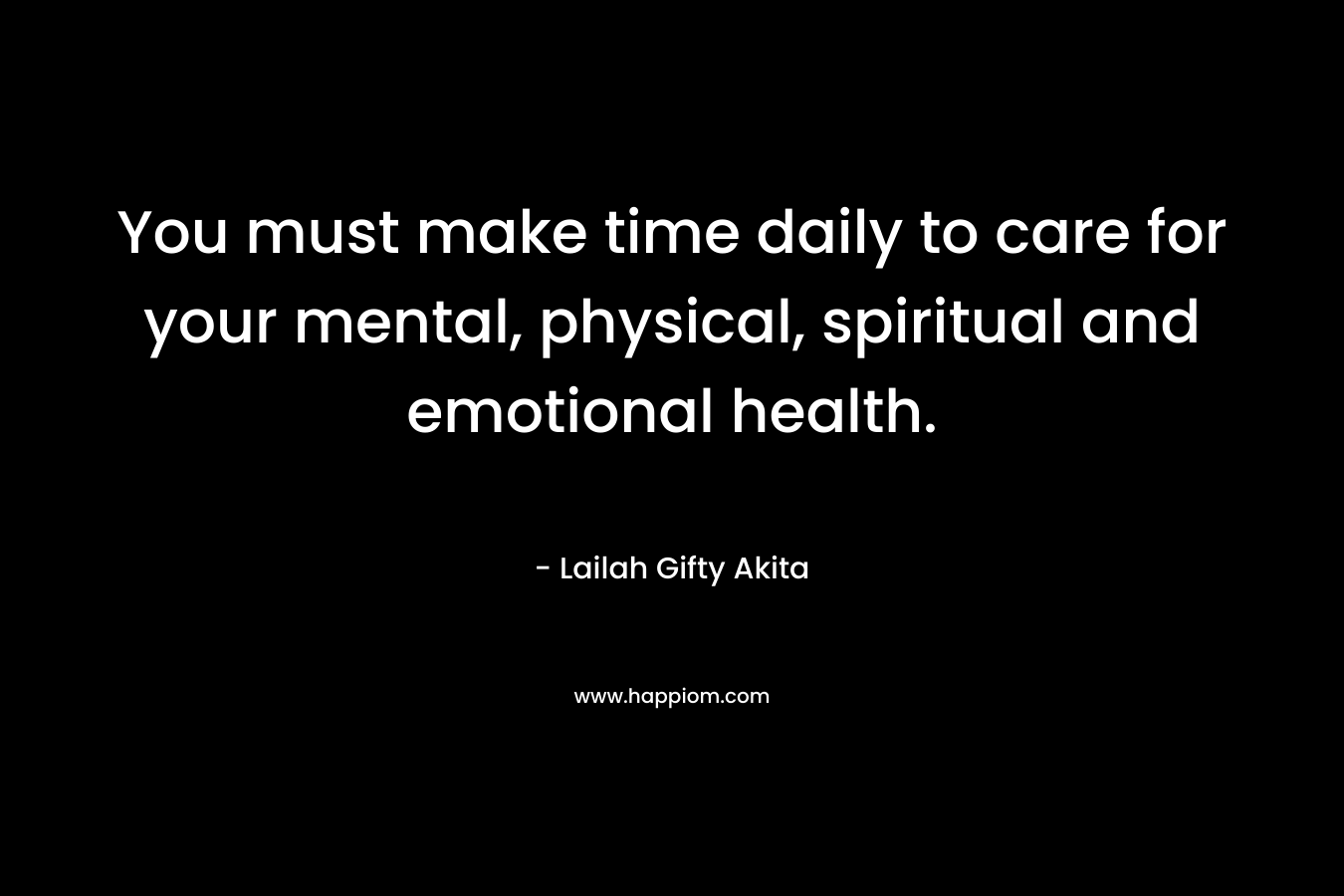 You must make time daily to care for your mental, physical, spiritual and emotional health.