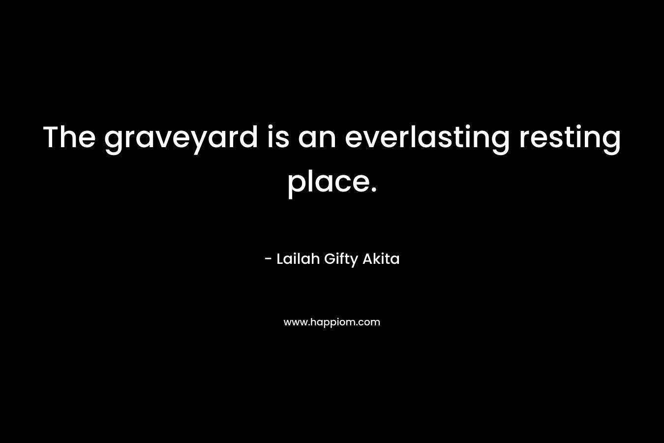 The graveyard is an everlasting resting place. – Lailah Gifty Akita