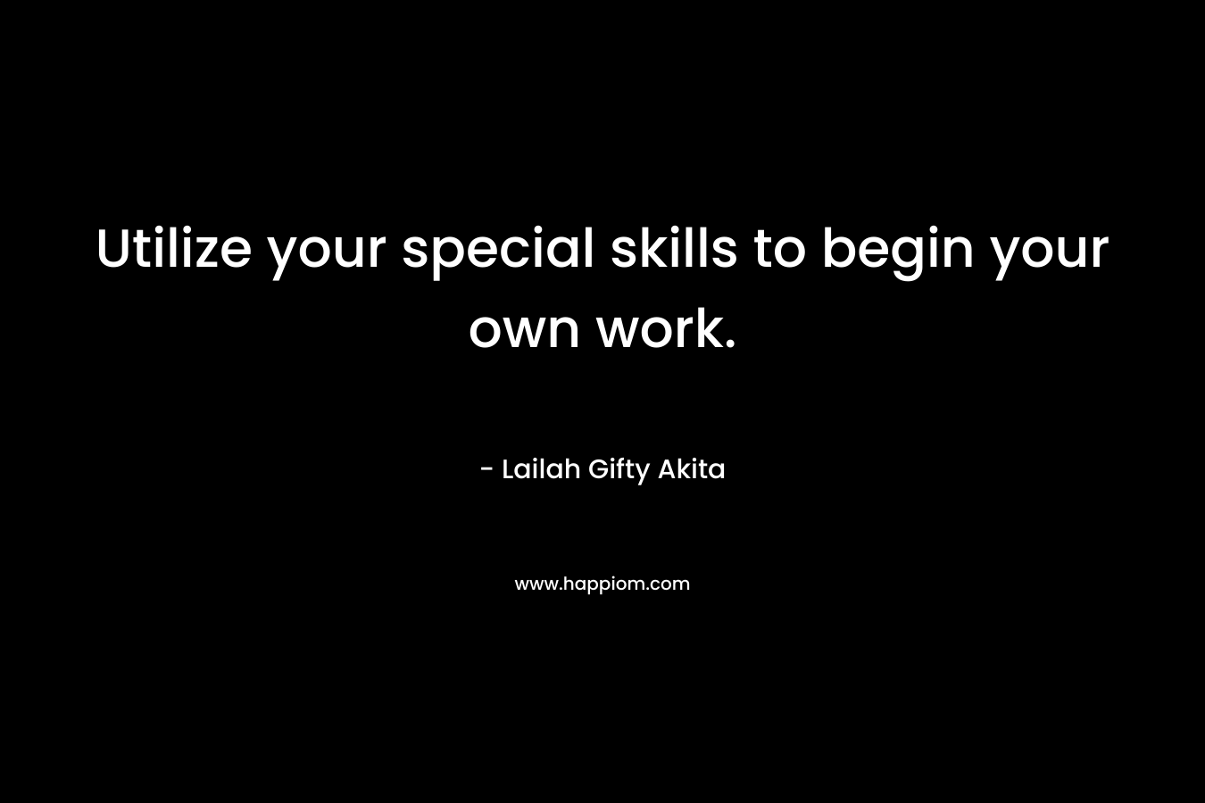 Utilize your special skills to begin your own work.