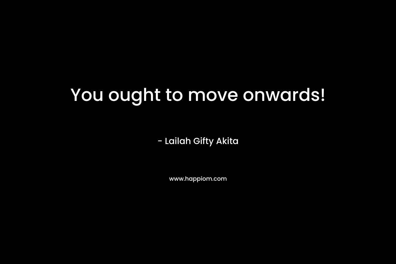 You ought to move onwards!