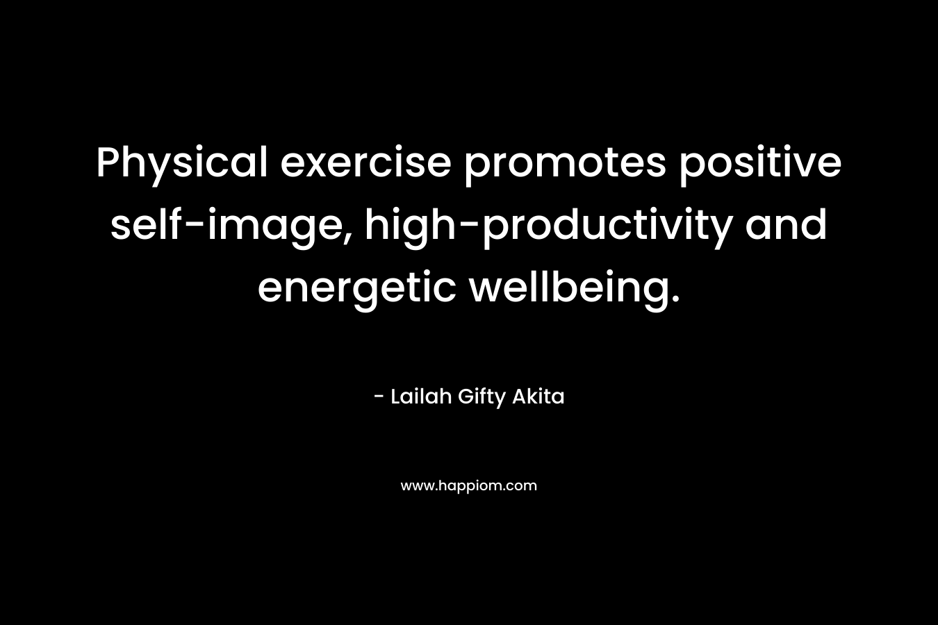 Physical exercise promotes positive self-image, high-productivity and energetic wellbeing. – Lailah Gifty Akita