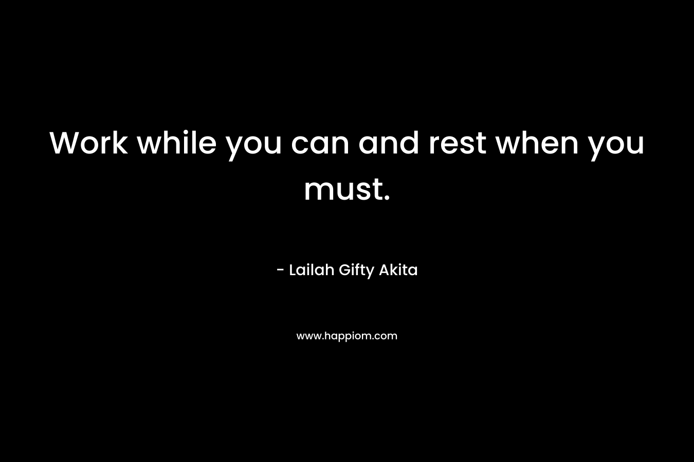 Work while you can and rest when you must.