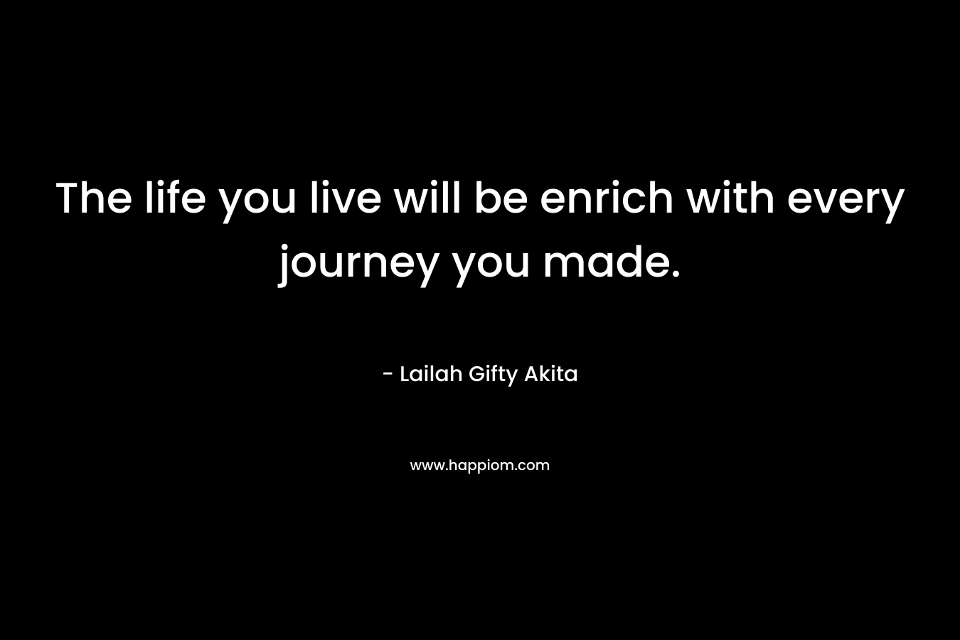 The life you live will be enrich with every journey you made. – Lailah Gifty Akita