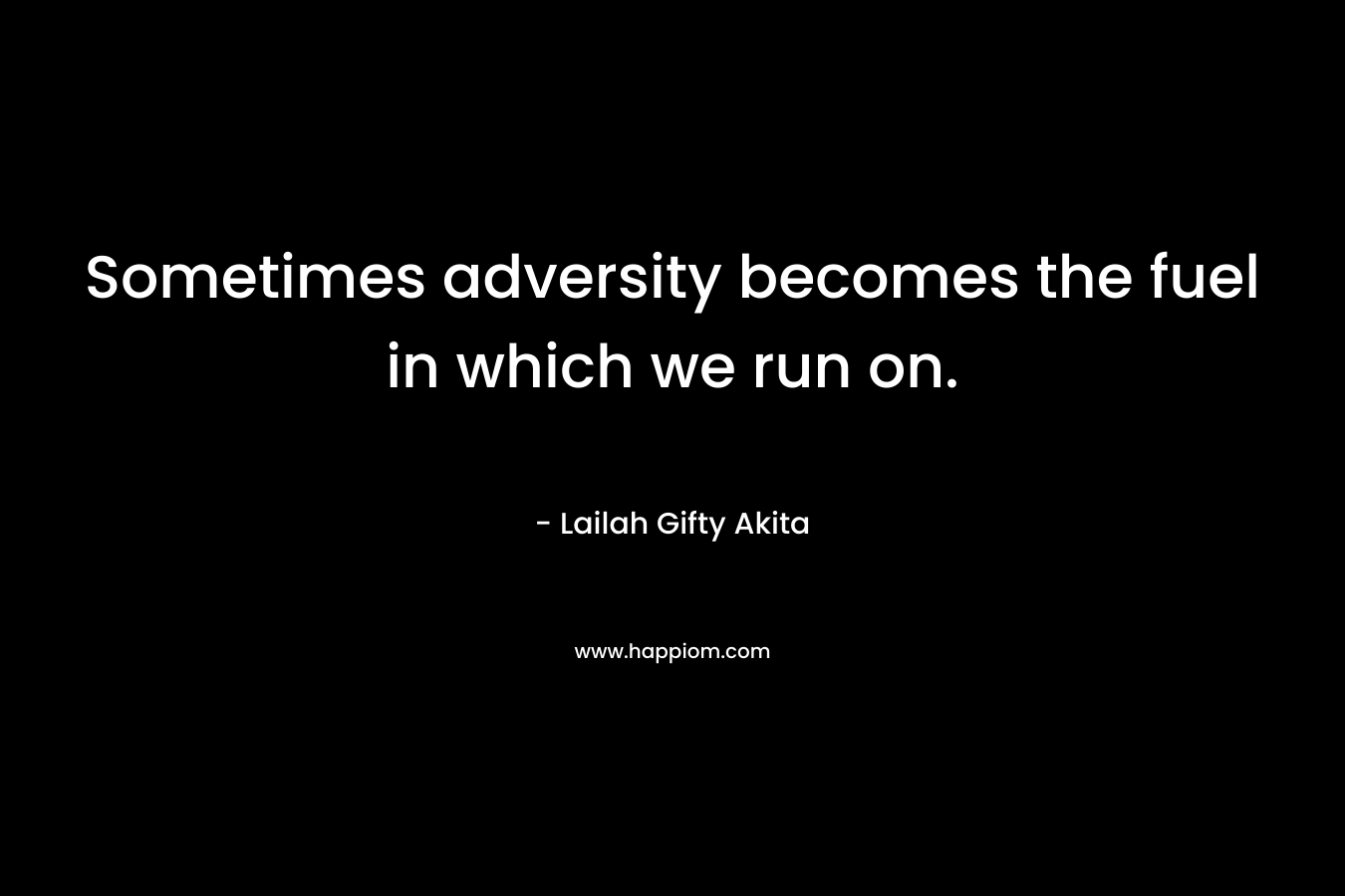 Sometimes adversity becomes the fuel in which we run on.