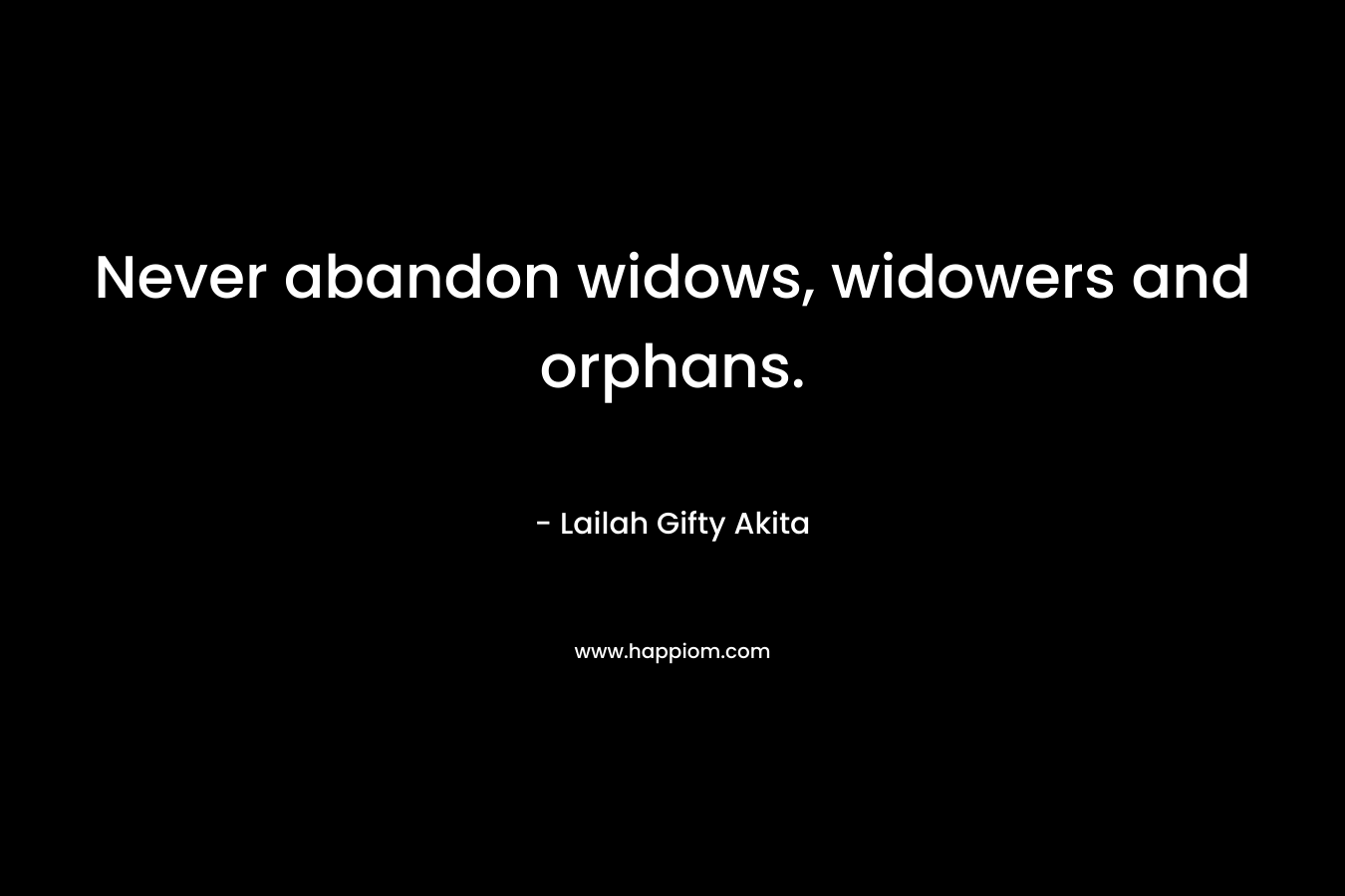 Never abandon widows, widowers and orphans.